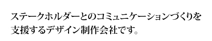 ステークホルダーとのコミュニケーションづくりを支援するデザイン制作会社です。