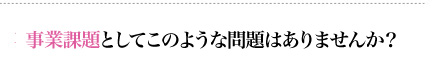 事業課題としてこのような問題はありませんか？