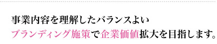 事業内容を理解したバランスよいブランディング施策で企業価値拡大を目指します。