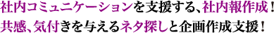 社内コミュニケーションを支援する、社内報作成！ 共感、気付きを与えるネタ探しと企画作成支援！