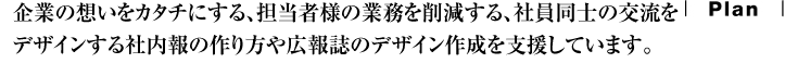 企業の想いをカタチにする、担当者様の業務を削減する、社員同士の交流をデザインする社内報の作り方や広報誌のデザイン作成を支援しています。