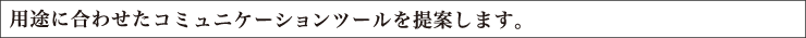 用途に合わせたコミュニケーションツールを提案します