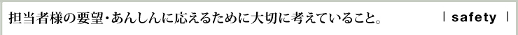 担当者様の要望・あんしんに応えるために大切に考えていること。