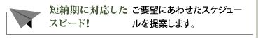 短納期に対応したスピード／ご要望にあわせたスケジュールを提案します。