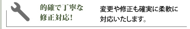 的確で丁寧な修正対応／変更や修正も確実に柔軟に対応いたします。