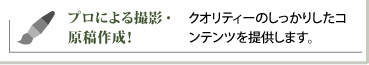 プロによる撮影・原稿作成／クロリティーのしっかりしたコンテンツを提供します。